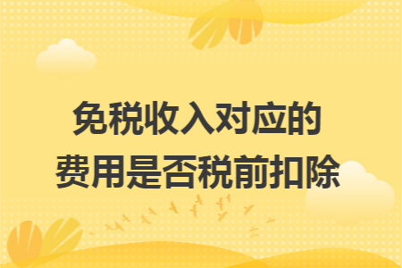 免税收入对应的费用是否税前扣除