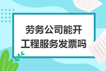 劳务公司能开工程服务发票吗