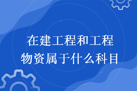 在建工程和工程物资属于什么科目