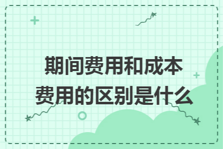 期间费用和成本费用的区别是什么