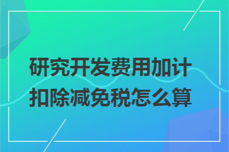 研究开发费用加计扣除减免税怎么算