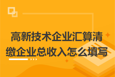 高新技术企业汇算清缴企业总收入怎么填写