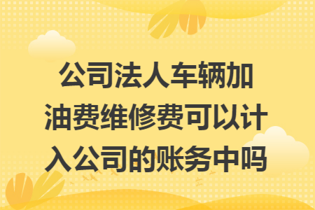 公司法人车辆加油费维修费可以计入公司的账务中吗