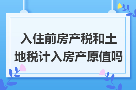 入住前房产税和土地税计入房产原值吗