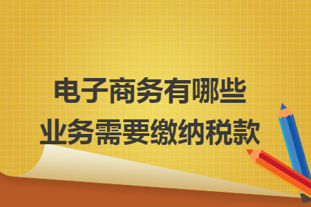 电子商务有哪些业务需要缴纳税款