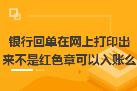 银行回单在网上打印出来不是红色章可以入账么