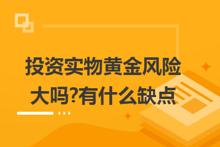 投资实物黄金风险大吗?有什么缺点