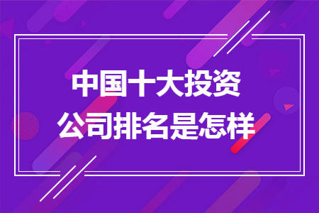 中国十大投资公司排名是怎样