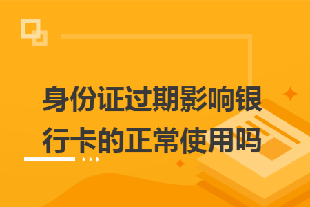 身份证过期影响银行卡的正常使用吗