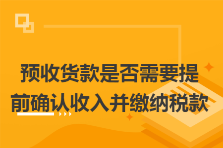 预收货款是否需要提前确认收入并缴纳税款