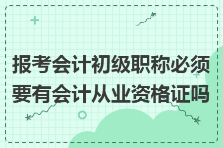 报考会计初级职称必须要有会计从业资格证吗