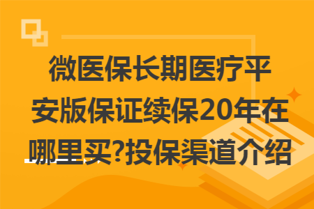 微医保长期医疗平安版保证续保20年在哪里买?投保渠道介绍