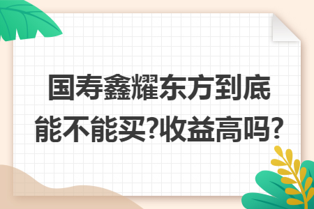 国寿鑫耀东方到底能不能买?收益高吗?