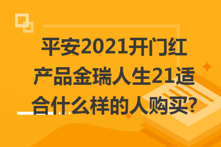 平安2021开门红产品金瑞人生21适合什么样的人购买?