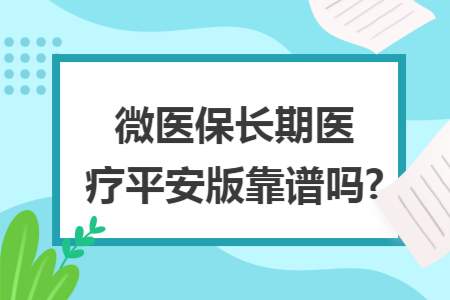 微医保长期医疗平安版靠谱吗?