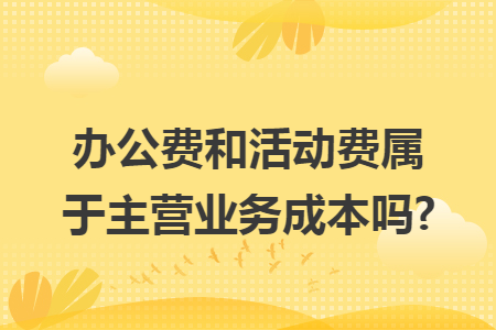 办公费和活动费属于主营业务成本吗?