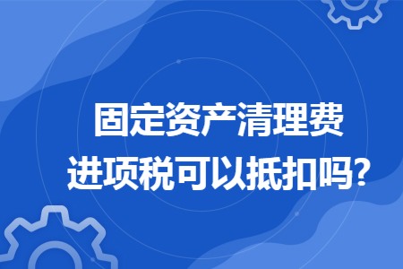 固定资产清理费进项税可以抵扣吗?