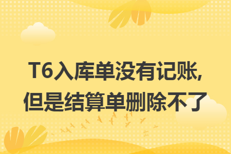 t6入库单没有记账,但是结算单删除不了