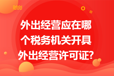 外出经营应在哪个税务机关开具外出经营许可证?