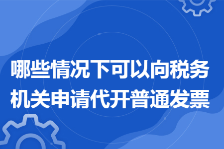 哪些情况下可以向税务机关申请代开普通发票