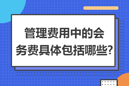 管理费用中的会务费具体包括哪些?