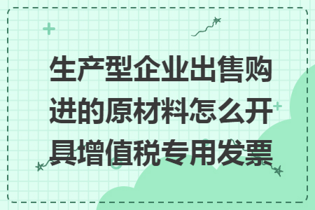 生产型企业出售购进的原材料怎么开具增值税专用发票