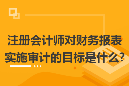 注册会计师对财务报表实施审计的目标是什么?