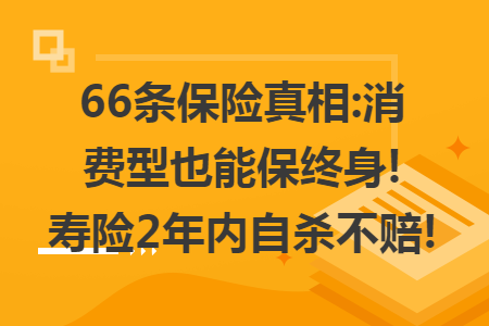 66条保险真相:消费型也能保终身!寿险2年内自杀不赔!