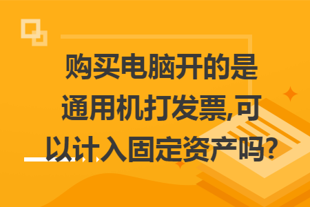 购买电脑开的是通用机打发票,可以计入固定资产吗?