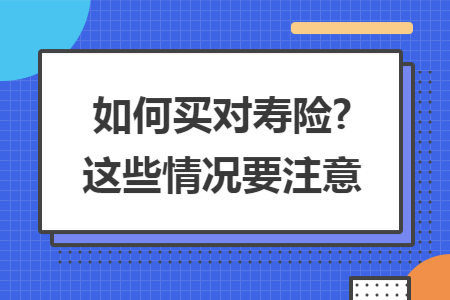 如何买对寿险?这些情况要注意