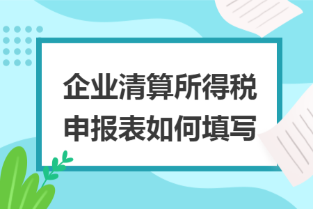 企业清算所得税申报表如何填写