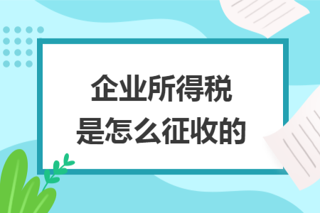 企业所得税是怎么征收的