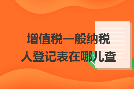 增值税一般纳税人登记表在哪儿查