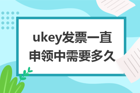 ukey发票一直申领中需要多久