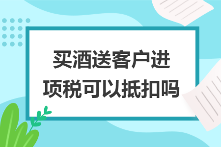 买酒送客户进项税可以抵扣吗