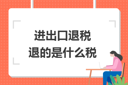 进出口退税退的是什么税