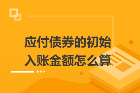 应付债券的初始入账金额怎么算