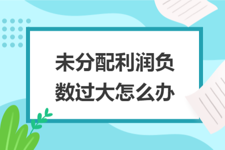 未分配利润负数过大怎么办