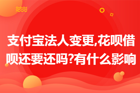 ​支付宝法人变更,花呗借呗还要还吗?有什么影响