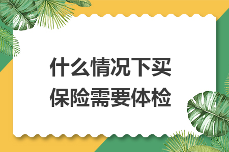 ​什么情况下买保险需要体检