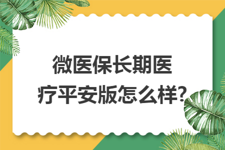 ​微医保长期医疗平安版怎么样?