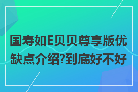 ​国寿如e贝贝尊享版优缺点介绍?到底好不好