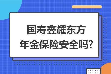 ​国寿鑫耀东方年金保险安全吗?