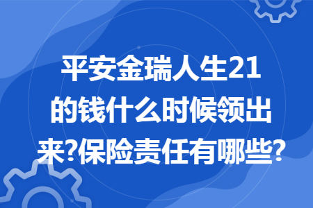 ​平安金瑞人生21的钱什么时候领出来?保险责任有哪些?