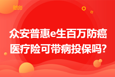 ​众安普惠e生百万防癌医疗险可带病投保吗?