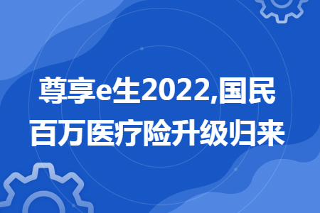 尊享e生2022,国民百万医疗险升级归来