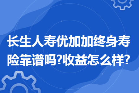 长生人寿优加加终身寿险靠谱吗?收益怎么样?