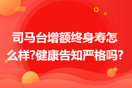 司马台增额终身寿怎么样?健康告知严格吗?