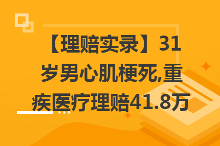 【理赔实录】31岁男心肌梗死,重疾医疗理赔41.8万