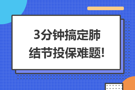 3分钟搞定肺结节投保难题!